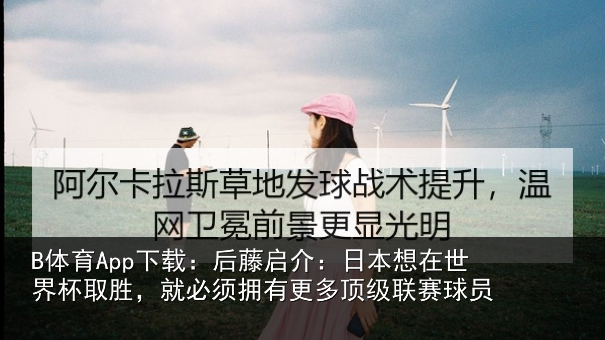 B体育App下载：后藤启介：日本想在世界杯取胜，就必须拥有更多顶级联赛球员