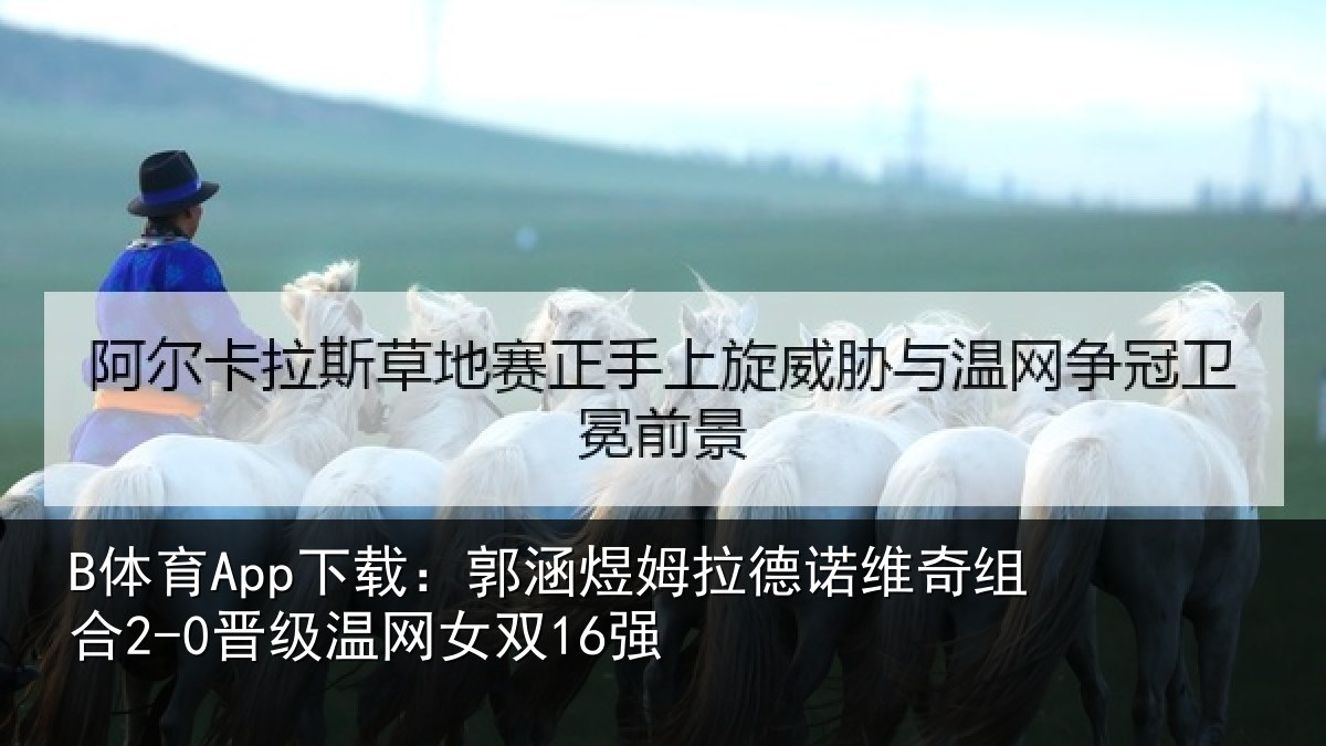 B体育App下载：郭涵煜姆拉德诺维奇组合2-0晋级温网女双16强