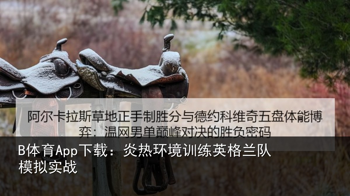 B体育App下载:炎热环境训练英格兰队模拟实战