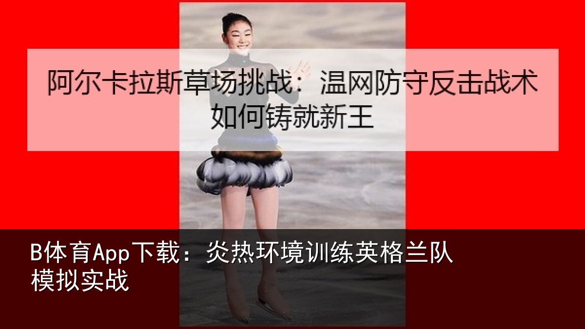 B体育App下载：炎热环境训练英格兰队模拟实战