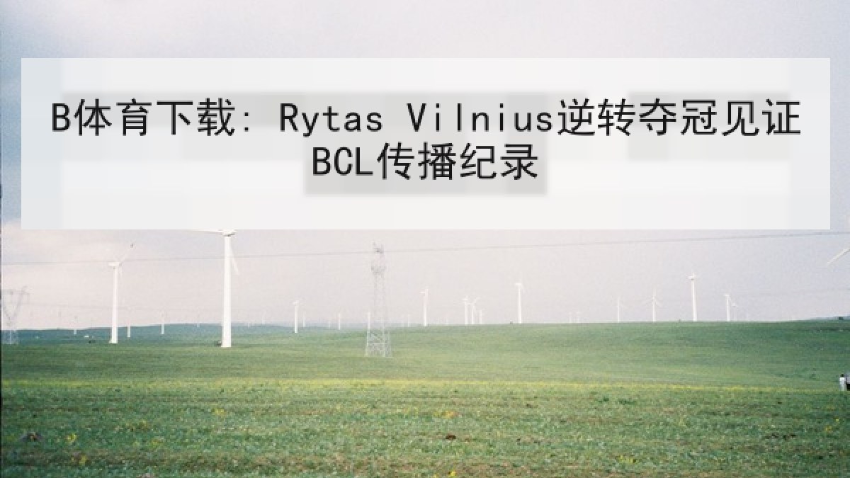 B体育下载: Rytas Vilnius逆转夺冠见证BCL传播纪录