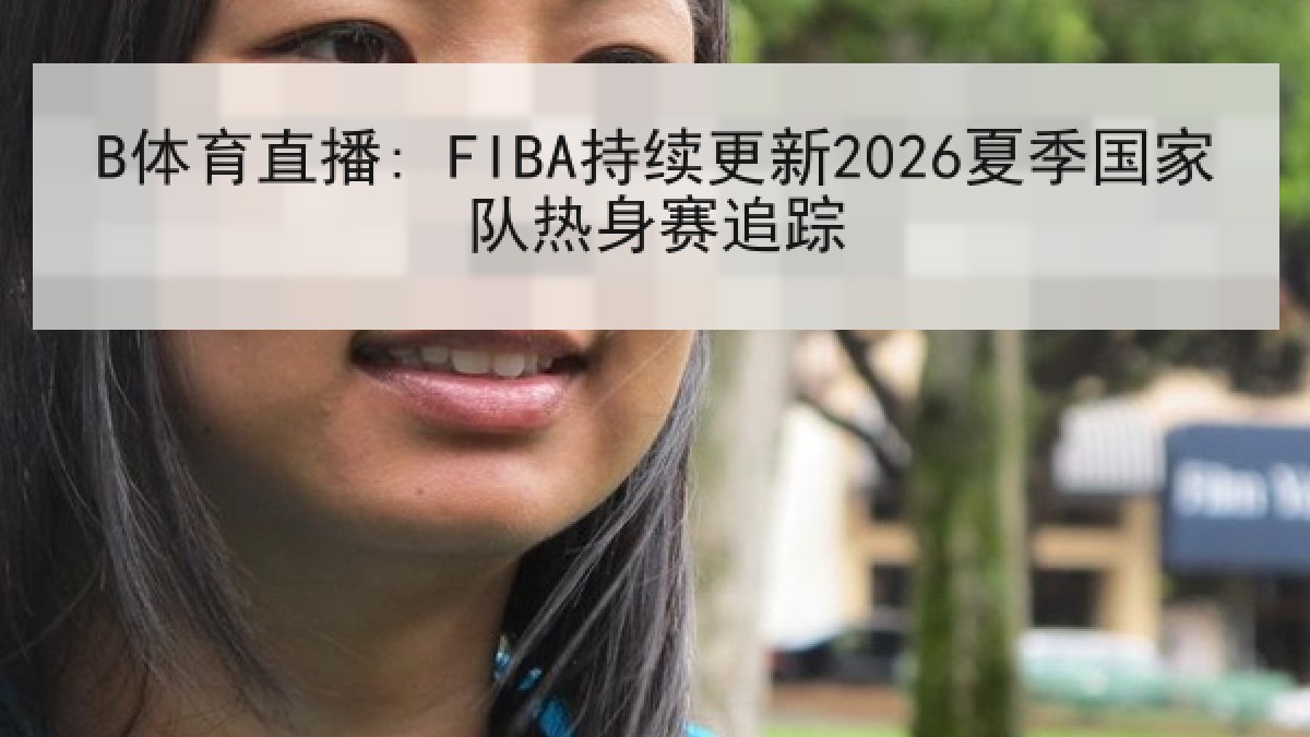 B体育直播: FIBA持续更新2026夏季国家队热身赛追踪 B体育直播: FIBA持续更新2026夏季国家队热身赛追踪