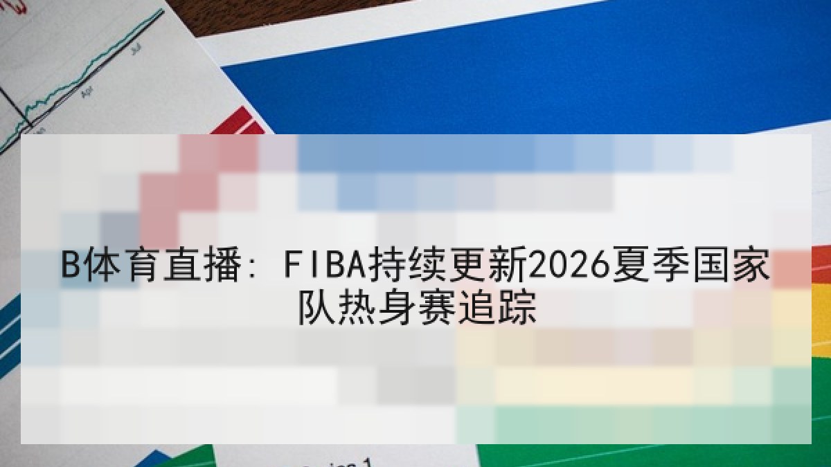 B体育直播: FIBA持续更新2026夏季国家队热身赛追踪