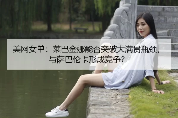美网女单：莱巴金娜能否突破大满贯瓶颈，与萨巴伦卡形成竞争？