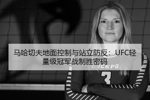 马哈切夫地面控制与站立防反：UFC轻量级冠军战制胜密码