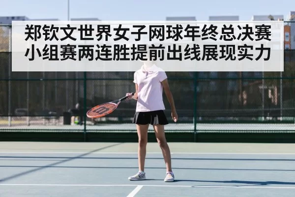 郑钦文世界女子网球年终总决赛小组赛两连胜提前出线展现实力