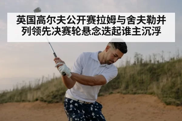 英国高尔夫公开赛拉姆与舍夫勒并列领先决赛轮悬念迭起谁主沉浮