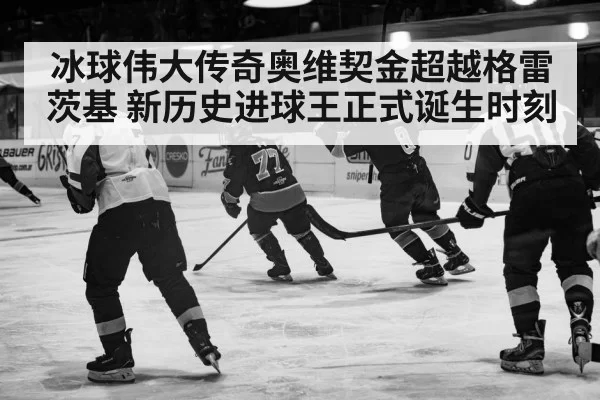 冰球伟大传奇奥维契金超越格雷茨基 新历史进球王正式诞生时刻