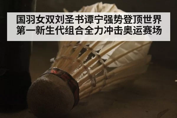 国羽女双刘圣书谭宁强势登顶世界第一新生代组合全力冲击奥运赛场