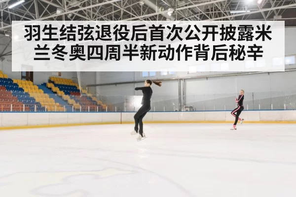 羽生结弦退役后首次公开披露米兰冬奥四周半新动作背后秘辛