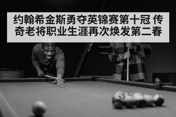 约翰希金斯勇夺英锦赛第十冠 传奇老将职业生涯再次焕发第二春