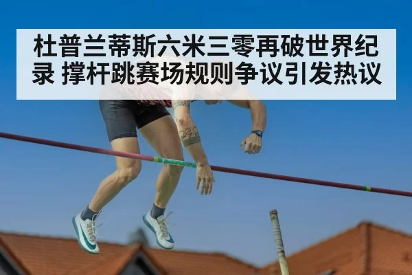 杜普兰蒂斯六米三零再破世界纪录 撑杆跳赛场规则争议引发热议