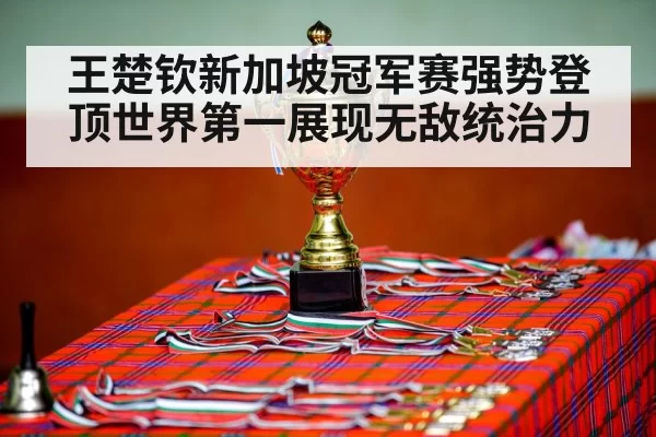 王楚钦新加坡冠军赛强势登顶世界第一展现无敌统治力