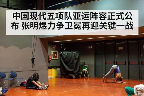 中国现代五项队亚运阵容正式公布 张明煜力争卫冕再迎关键一战
