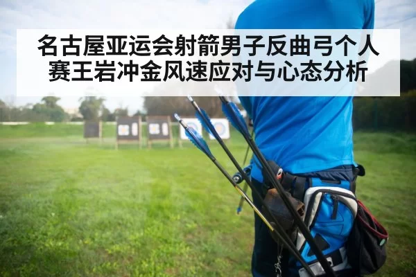 名古屋亚运会射箭男子反曲弓个人赛王岩冲金风速应对与心态分析