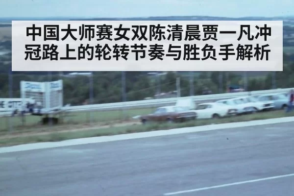 中国大师赛女双陈清晨贾一凡冲冠路上的轮转节奏与胜负手解析